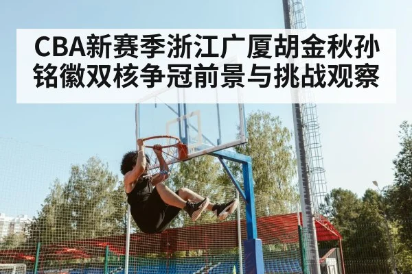 CBA新赛季浙江广厦胡金秋孙铭徽双核争冠前景与挑战观察