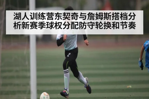 湖人训练营东契奇与詹姆斯搭档分析新赛季球权分配防守轮换和节奏