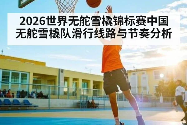2026世界无舵雪橇锦标赛中国无舵雪橇队滑行线路与节奏分析