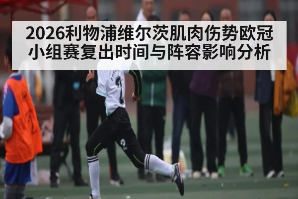 2026利物浦维尔茨肌肉伤势欧冠小组赛复出时间与阵容影响分析