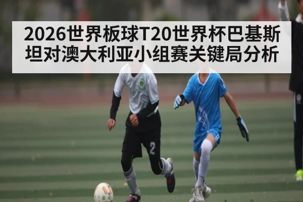2026世界板球T20世界杯巴基斯坦对澳大利亚小组赛关键局分析