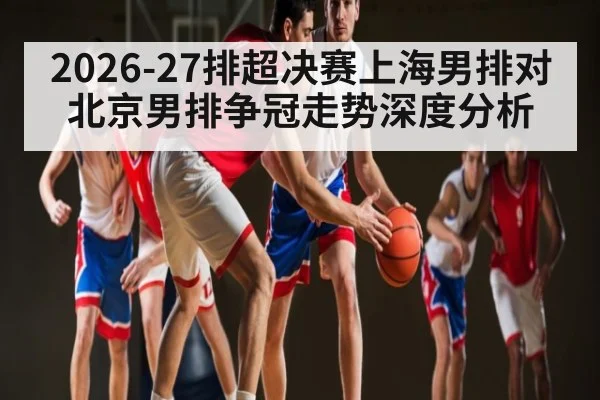 2026-27排超决赛上海男排对北京男排争冠走势深度分析