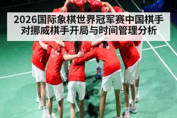 2026国际象棋世界冠军赛中国棋手对挪威棋手开局与时间管理分析